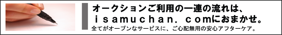 オークションご利用の一連の流れは、isamuchan.comにおまかせ。　全てがオープンなサービスに、ご心配無用の安心アフターケア。