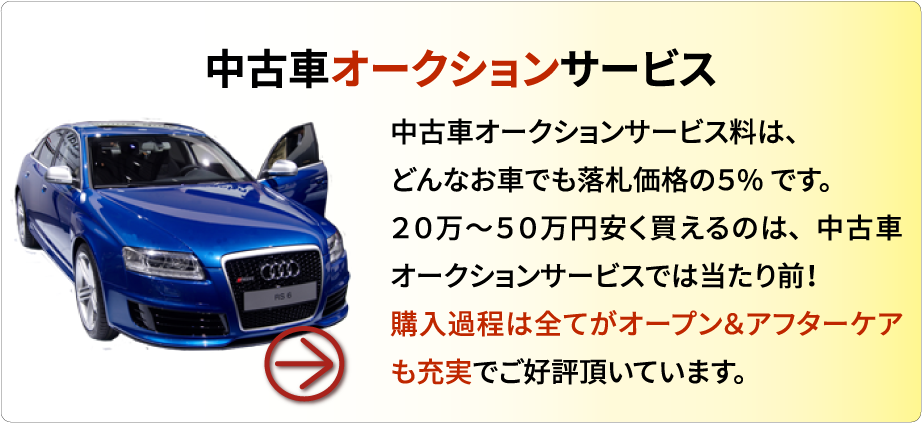 中古車オークションサービス　中古車オークションサービス料は、どんなお車でも落札価格の5%です。20万～50万円安く買えるのは、中古車オークションサービスでは当たり前！購入過程は全てがオープン＆アフターケアも充実でご好評頂いています。