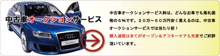 中古車オークションサービス　中古車オークションサービス料は、どんなお車でも落札価格の5%です。20万～50万円安く買えるのは、中古車オークションサービスでは当たり前！購入過程は全てがオープン＆アフターケアも充実でご好評頂いています。