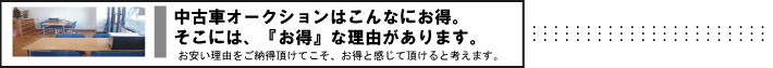 中古車オークションはこんなにお得。そこには、『お得』な理由があります。　お安い理由をご納得頂けてこそ、お得と感じて頂けると考えます。