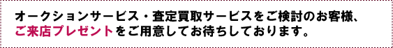 オークションサービス・査定買取サービスをご検討のお客様、ご来店プレゼントをご用意してお待ちしております。