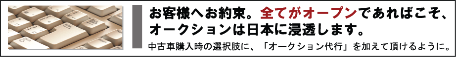 お客様へお約束。全てがオープンであればこそ、オークションは日本に浸透します。　中古車購入時の選択肢に、「中古車オークションサービス」を加えて頂けるように