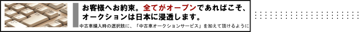 お客様へお約束。全てがオープンであればこそ、オークションは日本に浸透します。　中古車購入時の選択肢に、「中古車オークションサービス」を加えて頂けるように