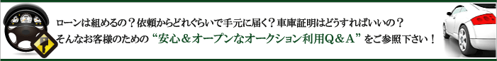 ローンは組めるの？依頼からどれくらいで手元に届く？車庫証明はどうすればいいの？そんなお客様のための”安心＆オープンなオークション利用Q&A”をご参照下さい！